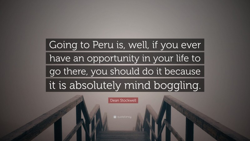 Dean Stockwell Quote: “Going to Peru is, well, if you ever have an opportunity in your life to go there, you should do it because it is absolutely mind boggling.”