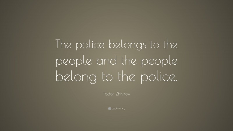 Todor Zhivkov Quote: “The police belongs to the people and the people belong to the police.”