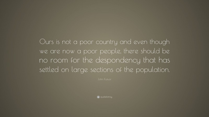 John Kufuor Quote: “Ours is not a poor country and even though we are now a poor people, there should be no room for the despondency that has settled on large sections of the population.”