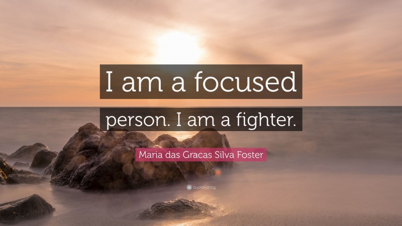 Maria das Gracas Silva Foster Quote: “I am a focused person. I am a fighter.”