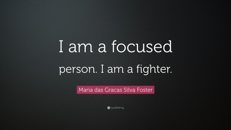 Maria das Gracas Silva Foster Quote: “I am a focused person. I am a fighter.”