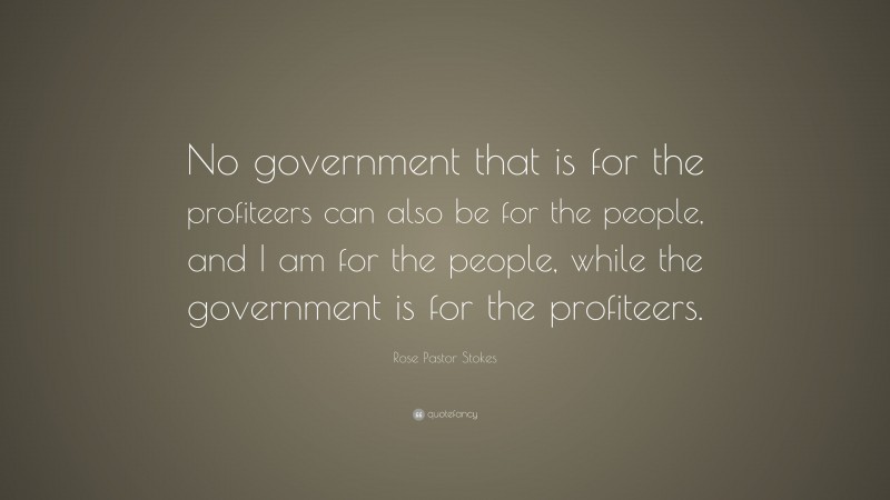 Rose Pastor Stokes Quote: “No government that is for the profiteers can also be for the people, and I am for the people, while the government is for the profiteers.”