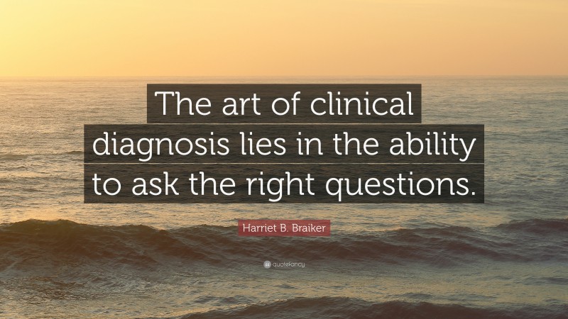Harriet B. Braiker Quote: “The art of clinical diagnosis lies in the ability to ask the right questions.”