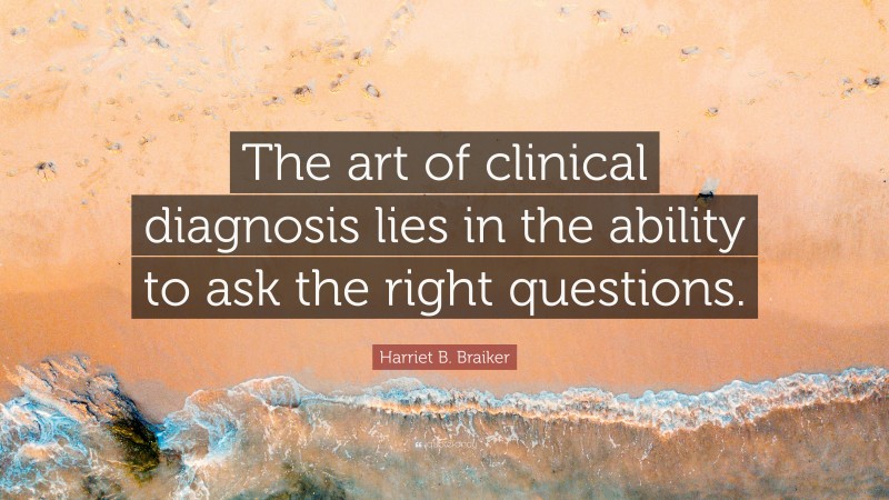 Harriet B. Braiker Quote: “The art of clinical diagnosis lies in the ability to ask the right questions.”