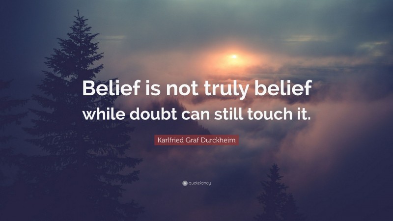 Karlfried Graf Durckheim Quote: “Belief is not truly belief while doubt can still touch it.”