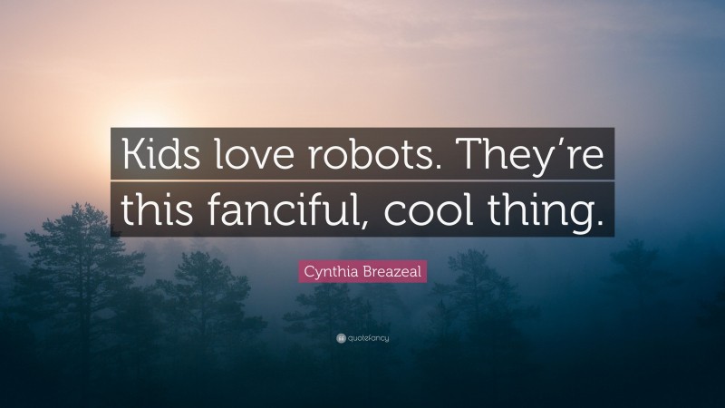 Cynthia Breazeal Quote: “Kids love robots. They’re this fanciful, cool thing.”