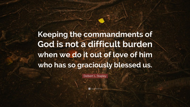 Delbert L. Stapley Quote: “Keeping the commandments of God is not a difficult burden when we do it out of love of him who has so graciously blessed us.”
