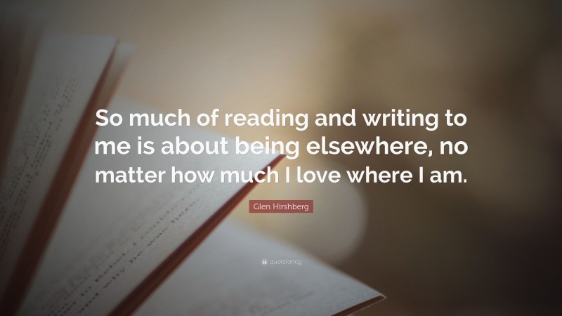 Glen Hirshberg Quote: “So much of reading and writing to me is about being elsewhere, no matter how much I love where I am.”