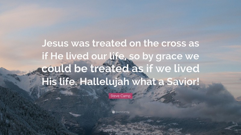 Steve Camp Quote: “Jesus was treated on the cross as if He lived our life, so by grace we could be treated as if we lived His life. Hallelujah what a Savior!”