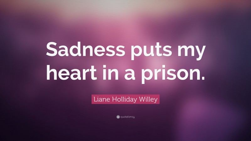 Liane Holliday Willey Quote: “Sadness puts my heart in a prison.”