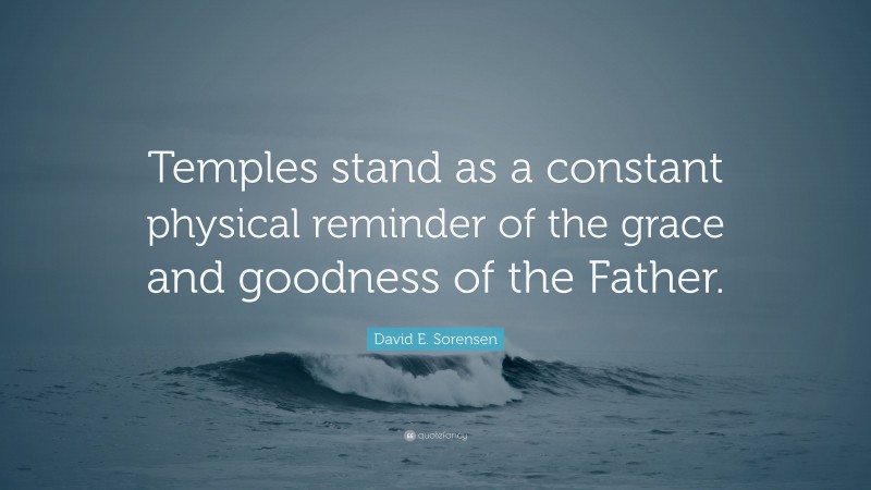 David E. Sorensen Quote: “Temples stand as a constant physical reminder of the grace and goodness of the Father.”