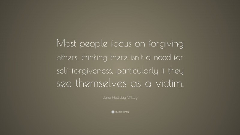 Liane Holliday Willey Quote: “Most people focus on forgiving others, thinking there isn’t a need for self-forgiveness, particularly if they see themselves as a victim.”