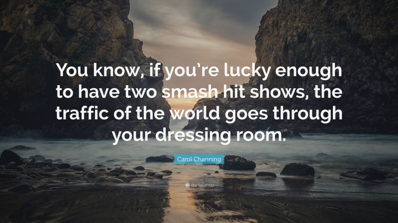 Carol Channing Quote: “You know, if you’re lucky enough to have two smash hit shows, the traffic of the world goes through your dressing room.”