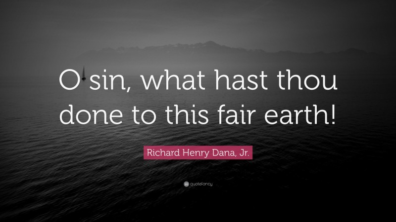 Richard Henry Dana, Jr. Quote: “O sin, what hast thou done to this fair earth!”