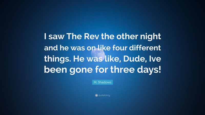 M. Shadows Quote: “I saw The Rev the other night and he was on like four different things. He was like, Dude, Ive been gone for three days!”