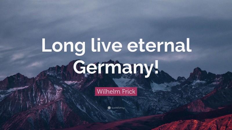 Wilhelm Frick Quote: “Long live eternal Germany!”