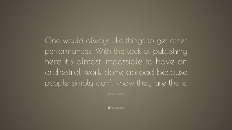 John Kinsella Quote: “One would always like things to get other performances. With the lack of publishing here it’s almost impossible to have an orchestral work done abroad because people simply don’t know they are there.”