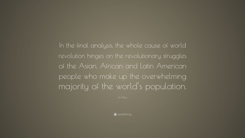 Lin Biao Quote: “In the final analysis, the whole cause of world revolution hinges on the revolutionary struggles of the Asian, African and Latin American people who make up the overwhelming majority of the world’s population.”