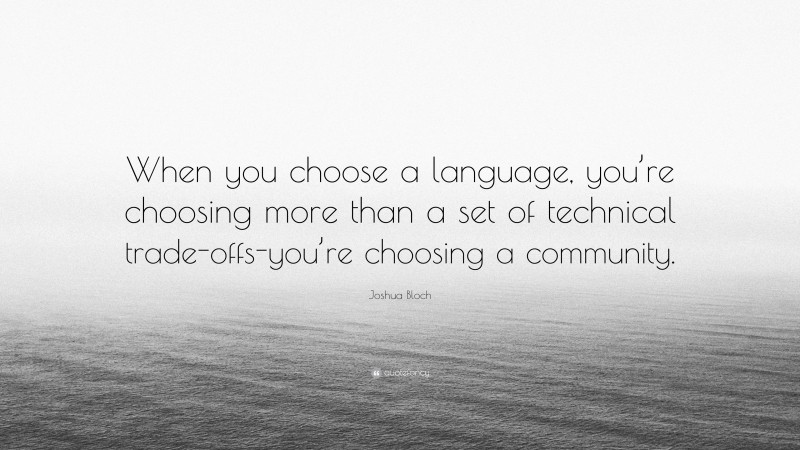 Joshua Bloch Quote: “When you choose a language, you’re choosing more than a set of technical trade-offs-you’re choosing a community.”