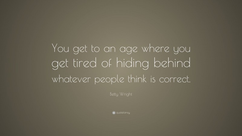 Betty Wright Quote: “You get to an age where you get tired of hiding behind whatever people think is correct.”