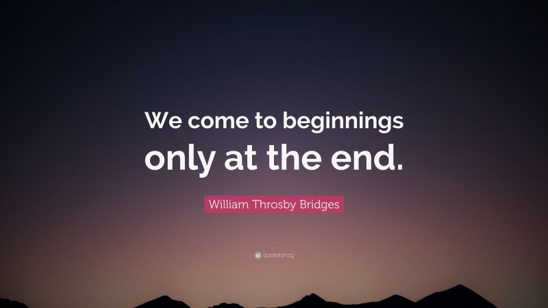 William Throsby Bridges Quote: “We come to beginnings only at the end.”