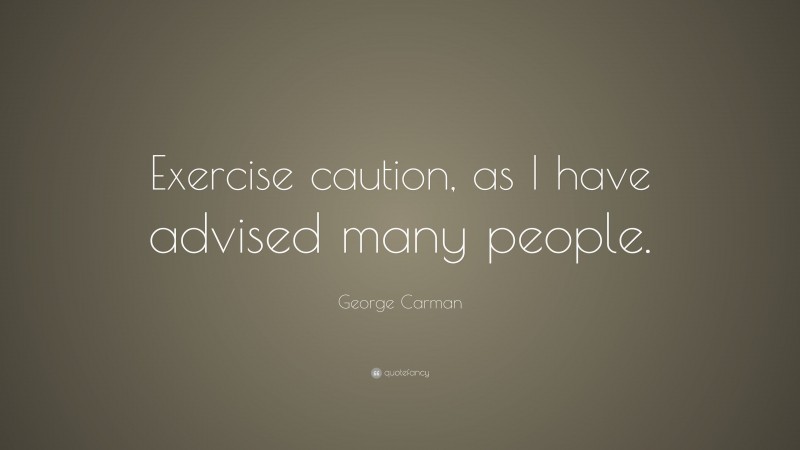 George Carman Quote: “Exercise caution, as I have advised many people.”