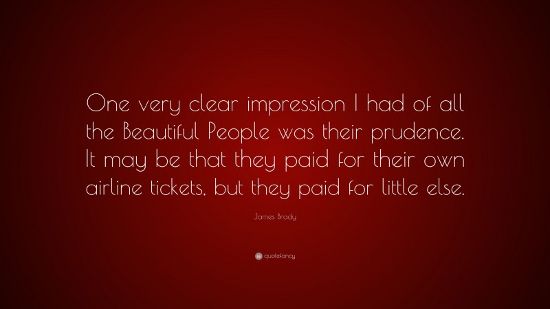 James Brady Quote: “One very clear impression I had of all the Beautiful People was their prudence. It may be that they paid for their own airline tickets, but they paid for little else.”