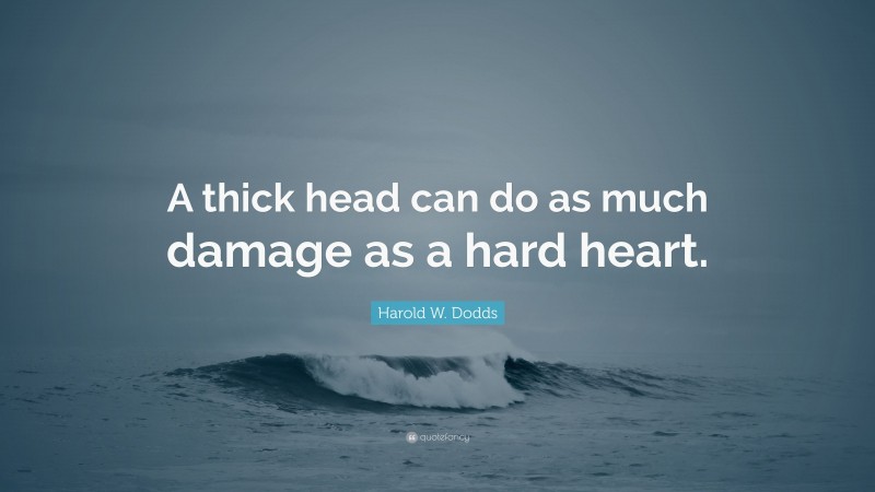 Harold W. Dodds Quote: “A thick head can do as much damage as a hard heart.”