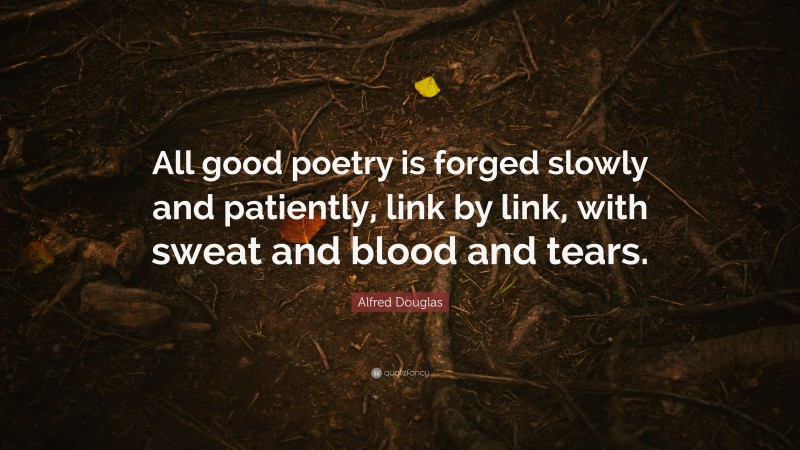 Alfred Douglas Quote: “All good poetry is forged slowly and patiently, link by link, with sweat and blood and tears.”