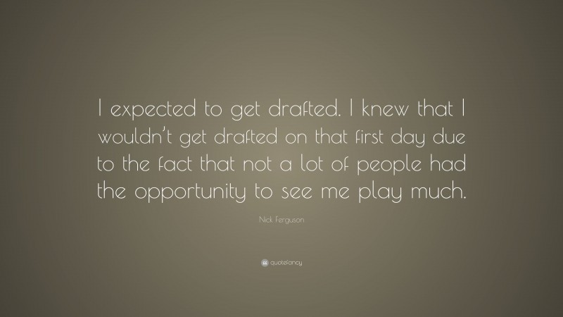 Nick Ferguson Quote: “I expected to get drafted. I knew that I wouldn’t get drafted on that first day due to the fact that not a lot of people had the opportunity to see me play much.”