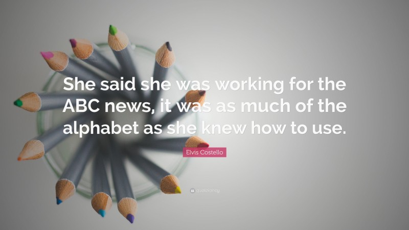 Elvis Costello Quote: “She said she was working for the ABC news, it was as much of the alphabet as she knew how to use.”