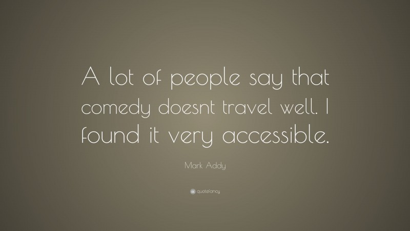 Mark Addy Quote: “A lot of people say that comedy doesnt travel well. I found it very accessible.”