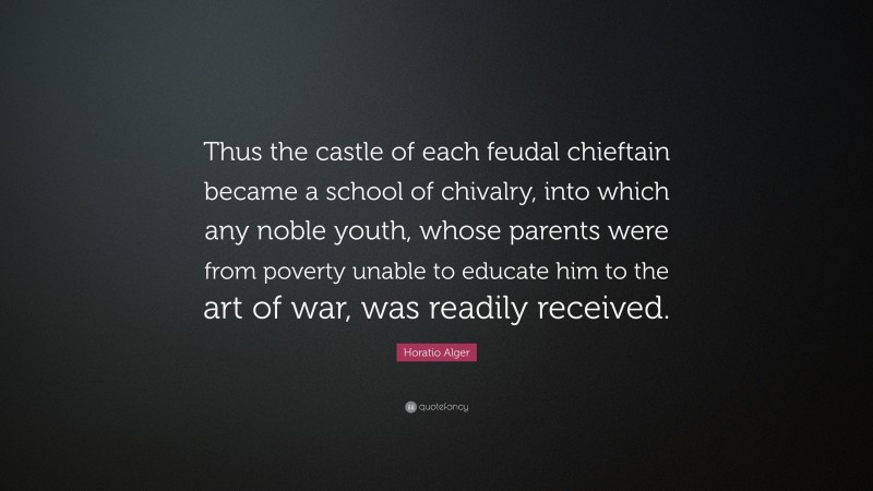 Horatio Alger Quote: “Thus the castle of each feudal chieftain became a school of chivalry, into which any noble youth, whose parents were from poverty unable to educate him to the art of war, was readily received.”