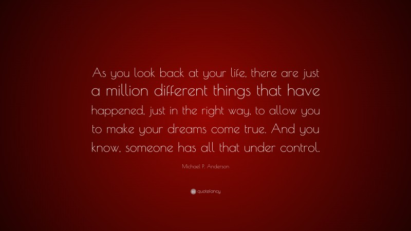 Michael P. Anderson Quote: “As you look back at your life, there are just a million different things that have happened, just in the right way, to allow you to make your dreams come true. And you know, someone has all that under control.”