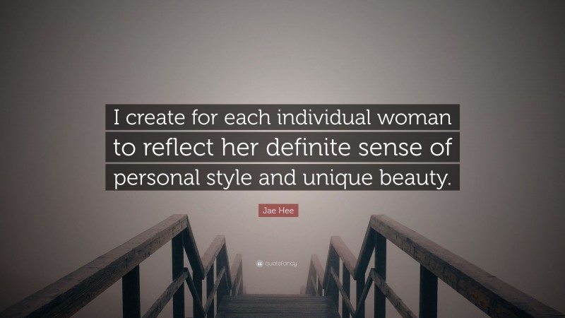 Jae Hee Quote: “I create for each individual woman to reflect her definite sense of personal style and unique beauty.”