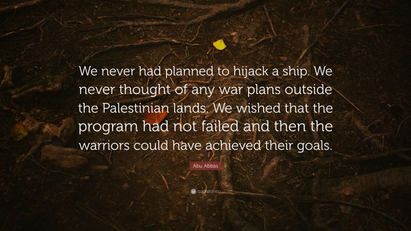 Abu Abbas Quote: “We never had planned to hijack a ship. We never thought of any war plans outside the Palestinian lands. We wished that the program had not failed and then the warriors could have achieved their goals.”
