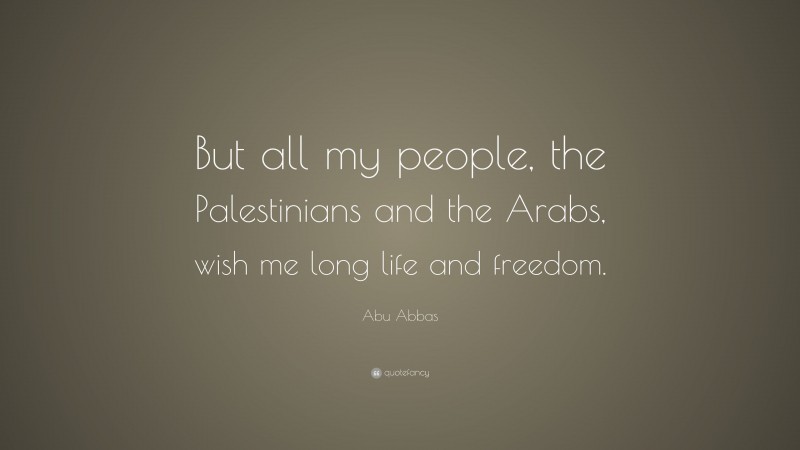 Abu Abbas Quote: “But all my people, the Palestinians and the Arabs, wish me long life and freedom.”