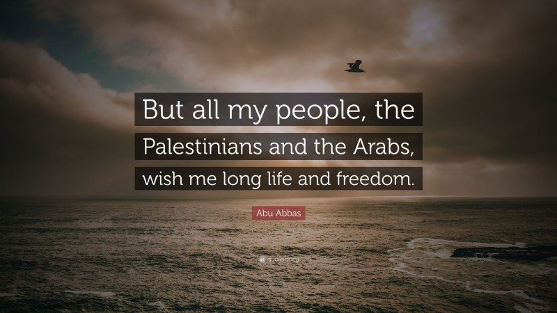 Abu Abbas Quote: “But all my people, the Palestinians and the Arabs, wish me long life and freedom.”