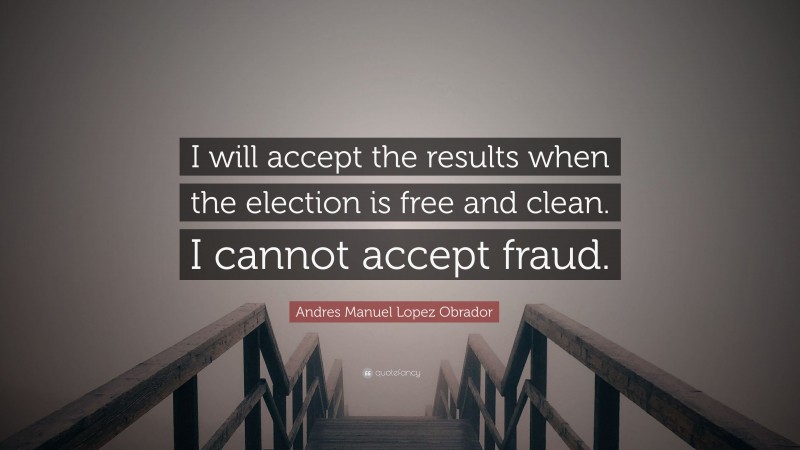 Andres Manuel Lopez Obrador Quote: “I will accept the results when the election is free and clean. I cannot accept fraud.”
