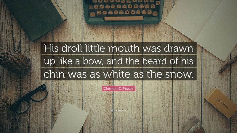 Clement C. Moore Quote: “His droll little mouth was drawn up like a bow, and the beard of his chin was as white as the snow.”