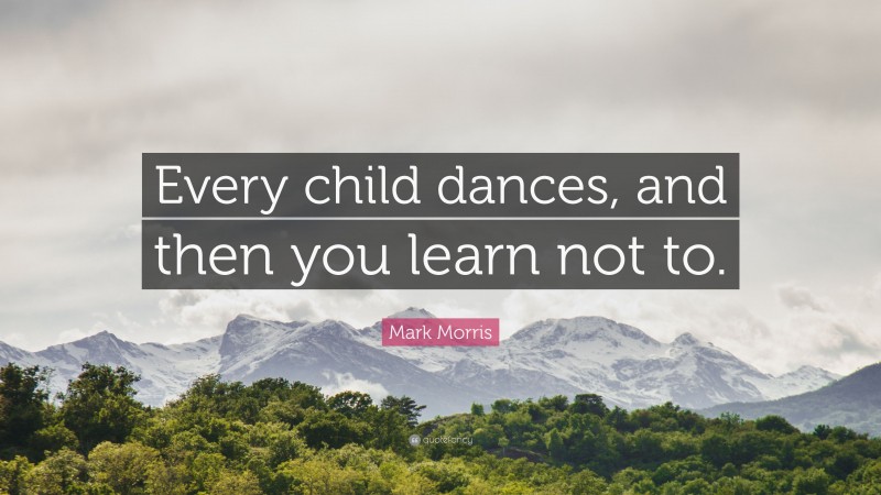 Mark Morris Quote: “Every child dances, and then you learn not to.”