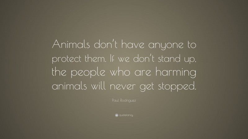 Paul Rodriguez Quote: “Animals don’t have anyone to protect them. If we don’t stand up, the people who are harming animals will never get stopped.”