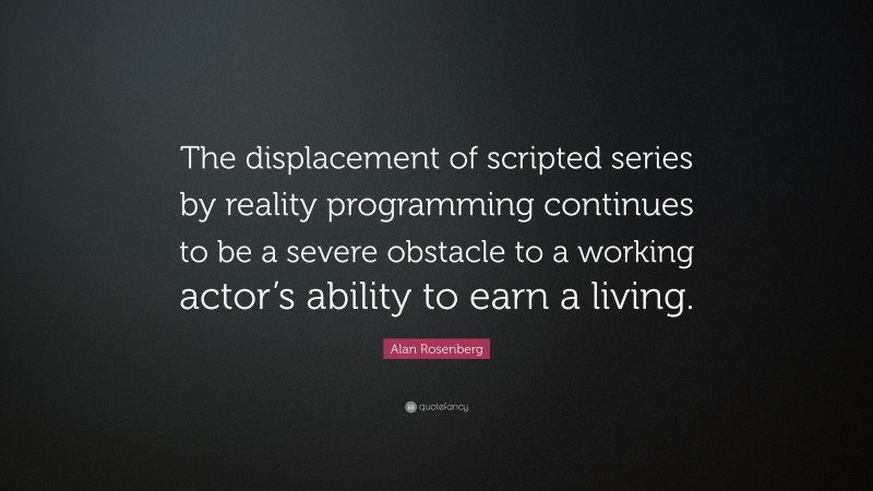 Alan Rosenberg Quote: “The displacement of scripted series by reality programming continues to be a severe obstacle to a working actor’s ability to earn a living.”