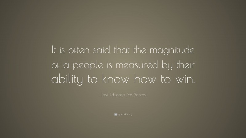 Jose Eduardo Dos Santos Quote: “It is often said that the magnitude of a people is measured by their ability to know how to win.”