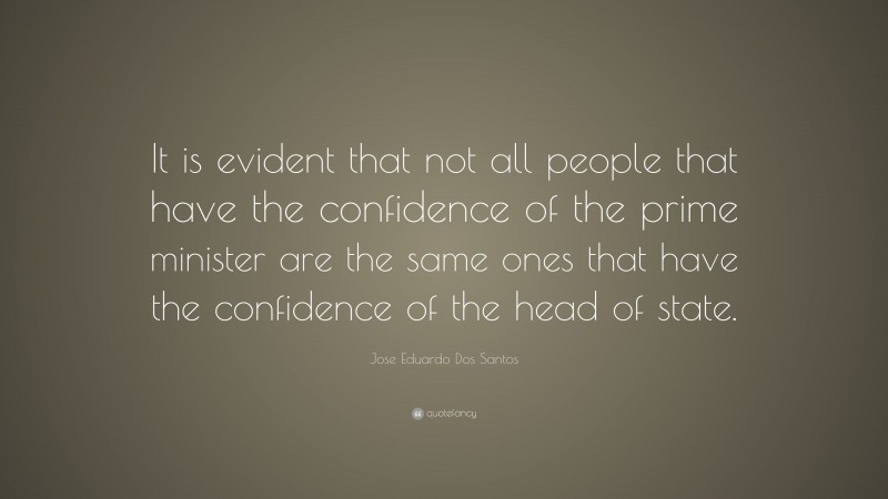 Jose Eduardo Dos Santos Quote: “It is evident that not all people that have the confidence of the prime minister are the same ones that have the confidence of the head of state.”