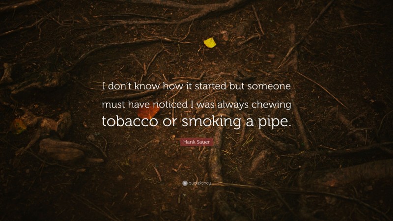 Hank Sauer Quote: “I don’t know how it started but someone must have noticed I was always chewing tobacco or smoking a pipe.”