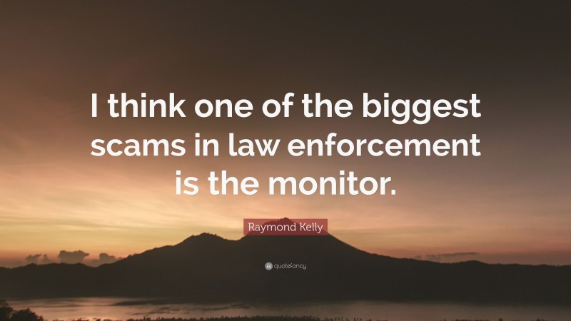 Raymond Kelly Quote: “I think one of the biggest scams in law enforcement is the monitor.”