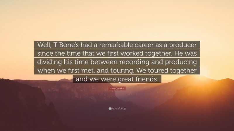Elvis Costello Quote: “Well, T Bone’s had a remarkable career as a producer since the time that we first worked together. He was dividing his time between recording and producing when we first met, and touring. We toured together and we were great friends.”