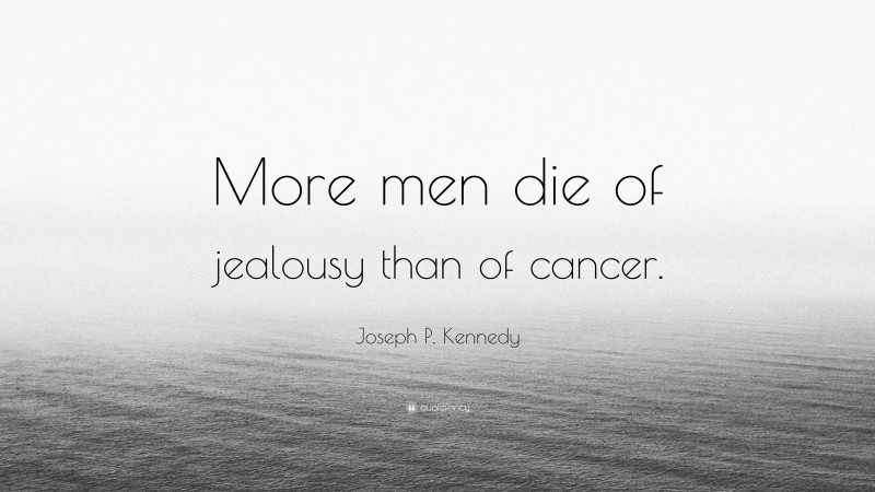 Joseph P. Kennedy Quote: “More men die of jealousy than of cancer.”