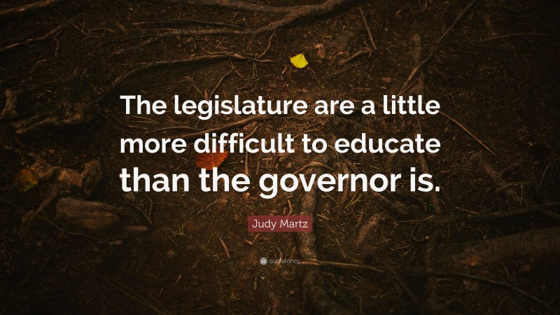 Judy Martz Quote: “The legislature are a little more difficult to educate than the governor is.”